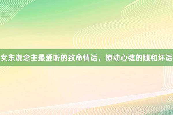 女东说念主最爱听的致命情话，撩动心弦的随和坏话